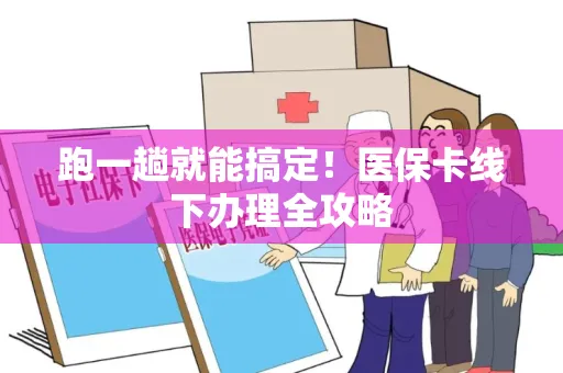 跑一趟就能搞定！医保卡线下办理全攻略